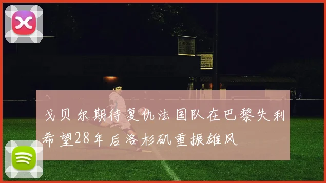 戈贝尔期待复仇法国队在巴黎失利希望28年后洛杉矶重振雄风