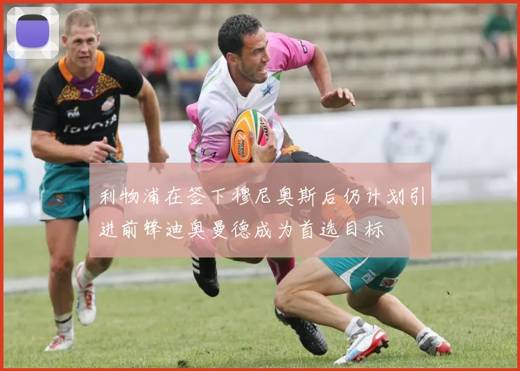 利物浦在签下穆尼奥斯后仍计划引进前锋迪奥曼德成为首选目标