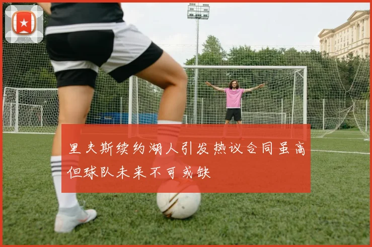 里夫斯续约湖人引发热议合同虽高但球队未来不可或缺