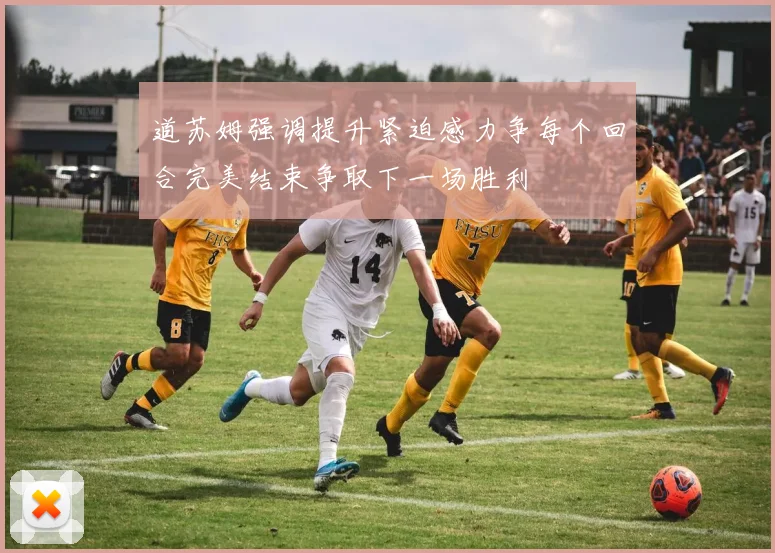 道苏姆强调提升紧迫感力争每个回合完美结束争取下一场胜利