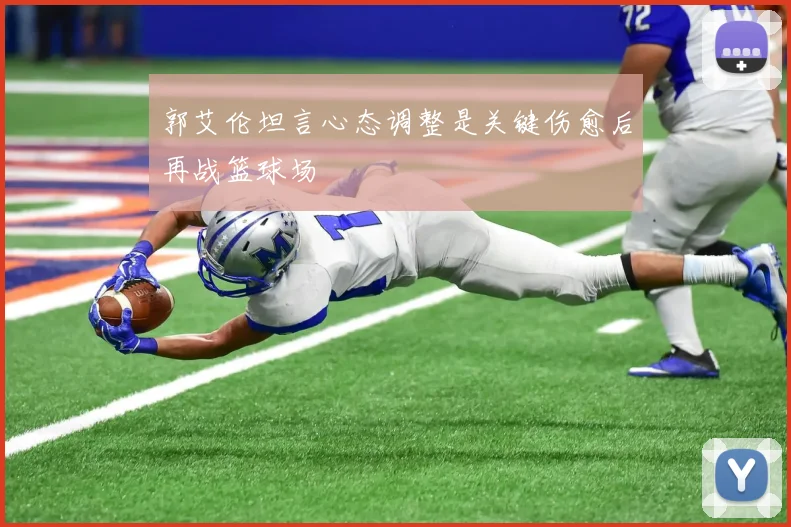 郭艾伦坦言心态调整是关键伤愈后再战篮球场