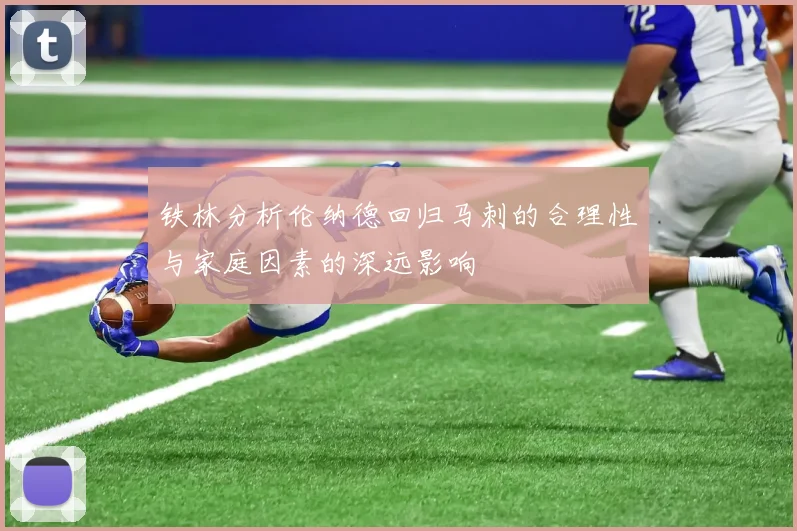 铁林分析伦纳德回归马刺的合理性与家庭因素的深远影响