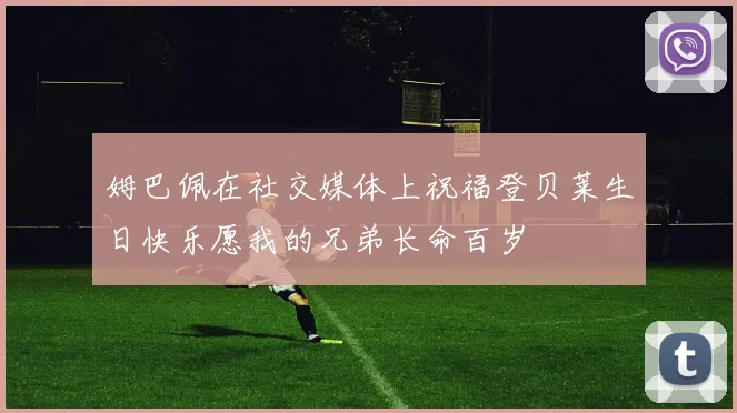 姆巴佩在社交媒体上祝福登贝莱生日快乐愿我的兄弟长命百岁
