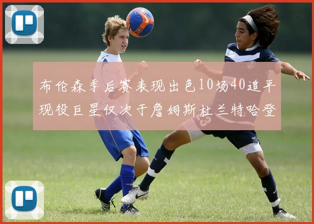 布伦森季后赛表现出色10场40追平现役巨星仅次于詹姆斯杜兰特哈登