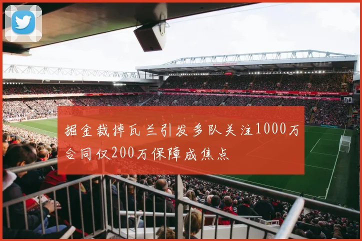 掘金裁掉瓦兰引发多队关注1000万合同仅200万保障成焦点