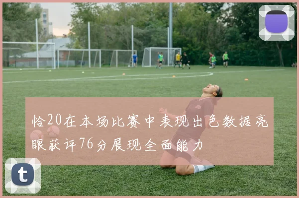 恰20在本场比赛中表现出色数据亮眼获评76分展现全面能力