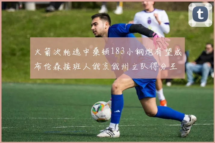 火箭次轮选中桑顿183小钢炮有望成布伦森接班人俄亥俄州立队得分王荣耀加身