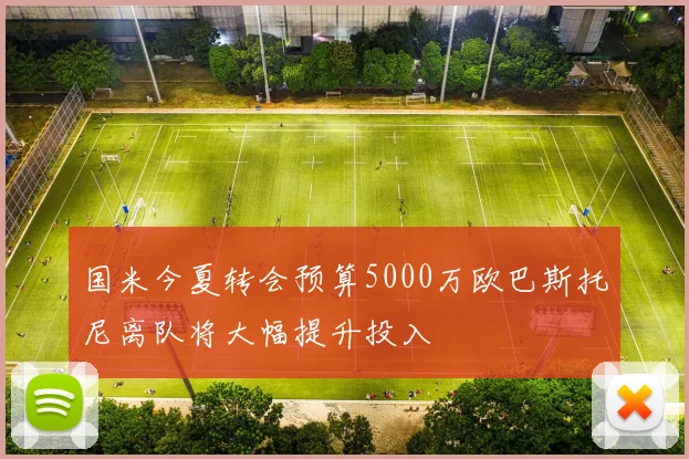 国米今夏转会预算5000万欧巴斯托尼离队将大幅提升投入
