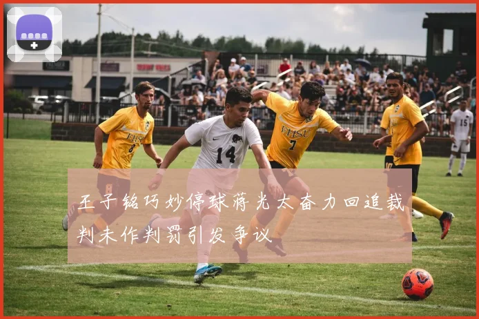 王子铭巧妙停球蒋光太奋力回追裁判未作判罚引发争议
