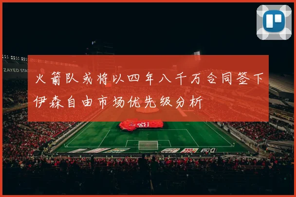 火箭队或将以四年八千万合同签下伊森自由市场优先级分析