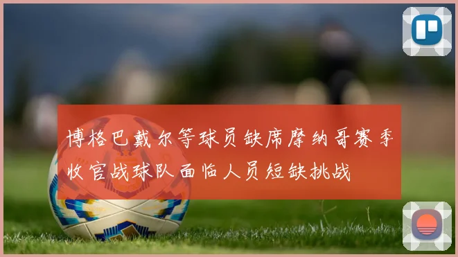 博格巴戴尔等球员缺席摩纳哥赛季收官战球队面临人员短缺挑战