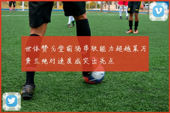 世体赞戈登前场串联能力超越莱万费兰绝对速度成突出亮点