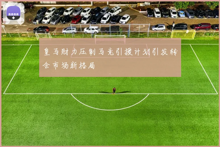 皇马财力压制马竞引援计划引发转会市场新格局