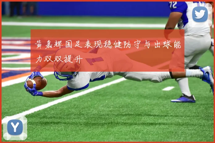 黄嘉辉国足表现稳健防守与出球能力双双提升