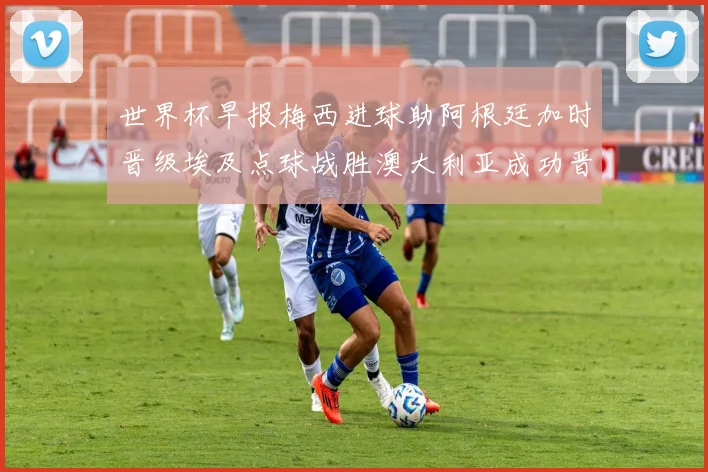世界杯早报梅西进球助阿根廷加时晋级埃及点球战胜澳大利亚成功晋级