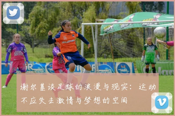 谢尔基谈足球的浪漫与现实：运动不应失去激情与梦想的空间