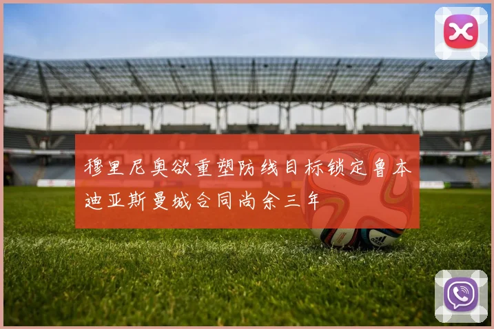 穆里尼奥欲重塑防线目标锁定鲁本迪亚斯曼城合同尚余三年