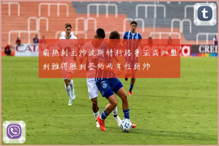 前热刺主帅波斯特科格鲁正式加盟利雅得胜利签约两年任新帅