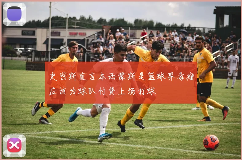 史密斯直言本西蒙斯是篮球界毒瘤应该为球队付费上场打球
