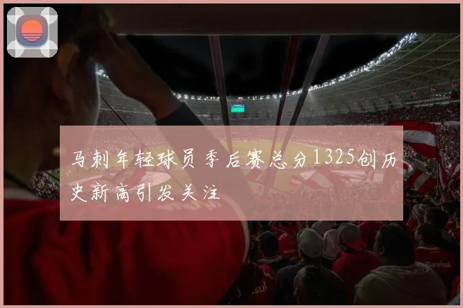 马刺年轻球员季后赛总分1325创历史新高引发关注
