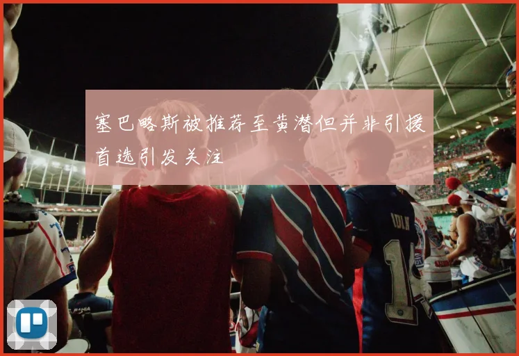塞巴略斯被推荐至黄潜但并非引援首选引发关注
