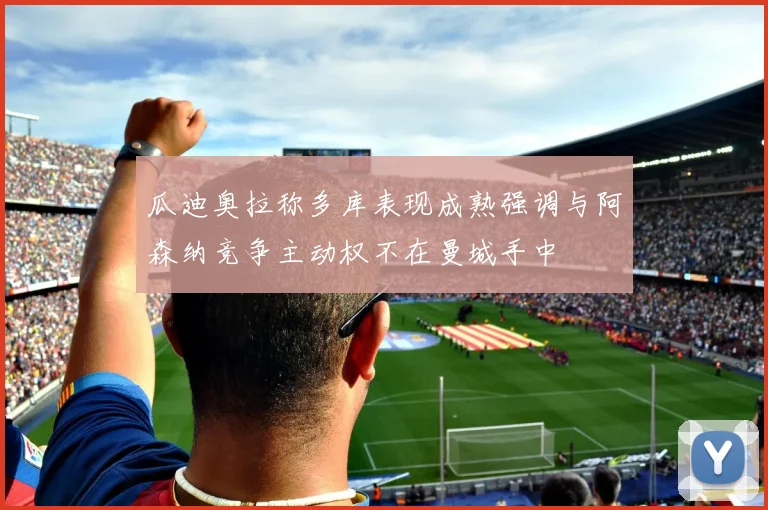 瓜迪奥拉称多库表现成熟强调与阿森纳竞争主动权不在曼城手中