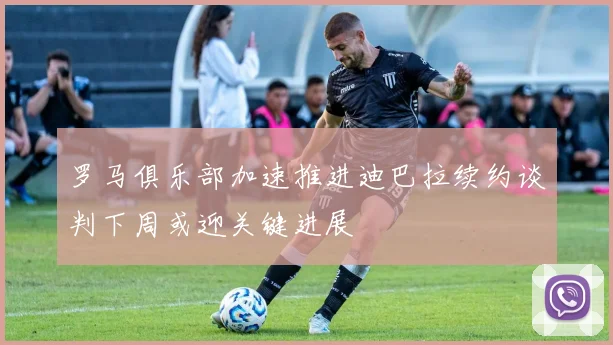 罗马俱乐部加速推进迪巴拉续约谈判下周或迎关键进展