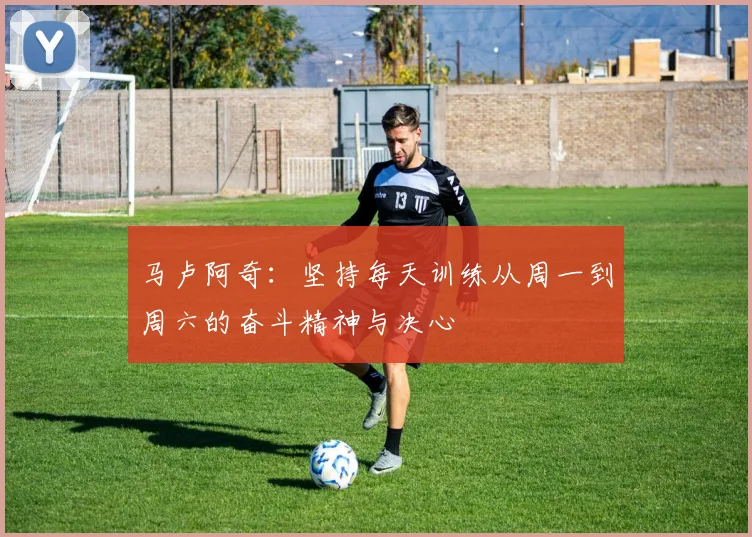 马卢阿奇：坚持每天训练从周一到周六的奋斗精神与决心