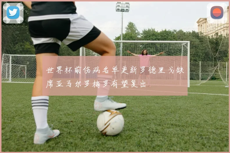 世界杯前伤病名单更新罗德里戈缺席亚马尔罗梅罗有望复出