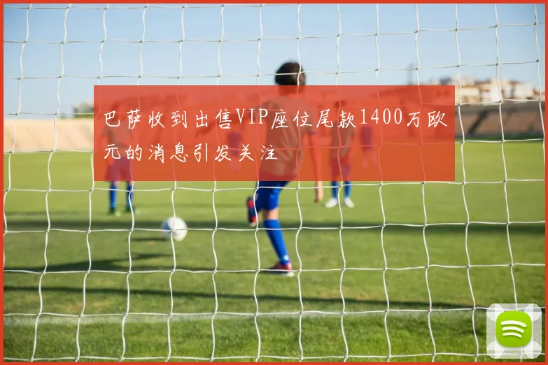 巴萨收到出售VIP座位尾款1400万欧元的消息引发关注