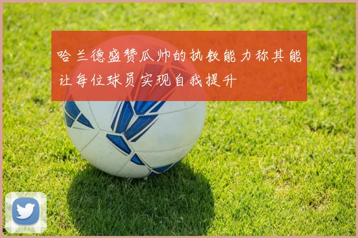 哈兰德盛赞瓜帅的执教能力称其能让每位球员实现自我提升