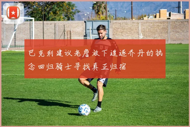 巴克利建议老詹放下追逐乔丹的执念回归骑士寻找真正归宿