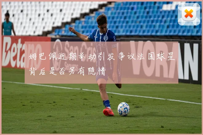 姆巴佩近期举动引发争议法国球星背后是否另有隐情