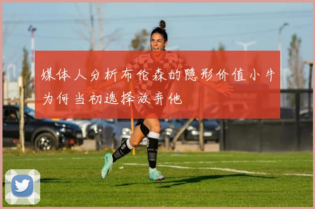 媒体人分析布伦森的隐形价值小牛为何当初选择放弃他
