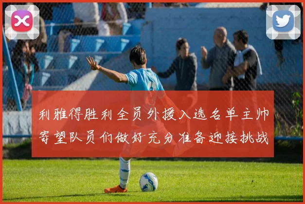 利雅得胜利全员外援入选名单主帅寄望队员们做好充分准备迎接挑战