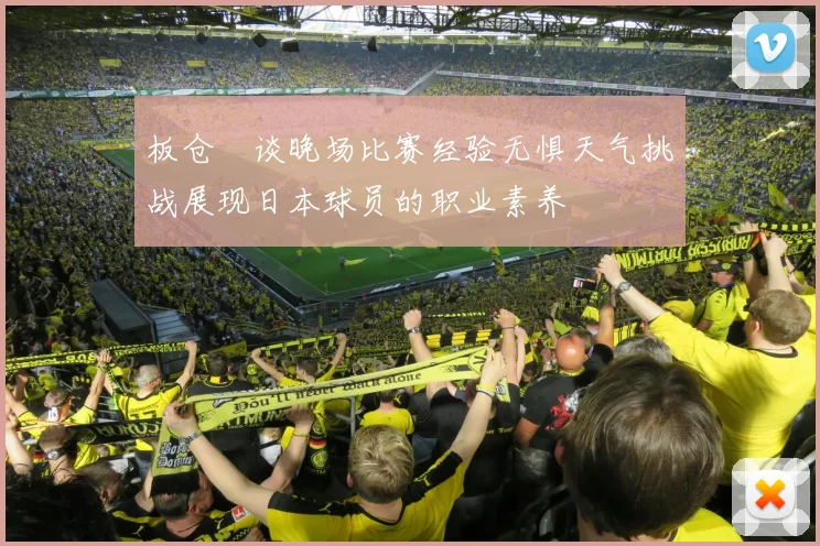 板仓滉谈晚场比赛经验无惧天气挑战展现日本球员的职业素养