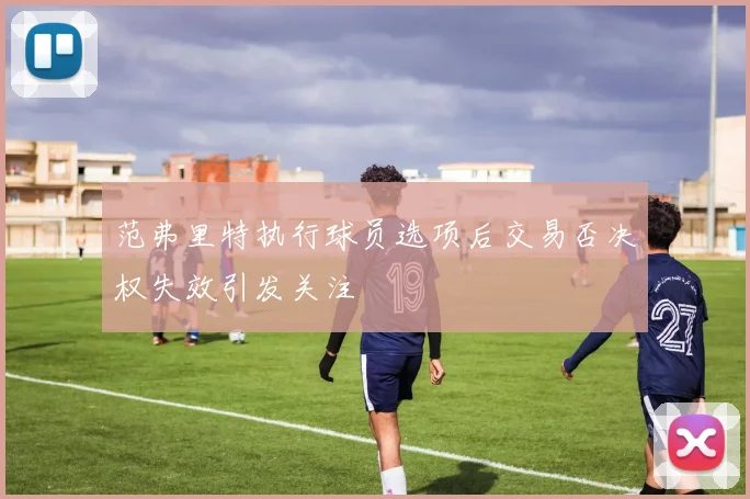 范弗里特执行球员选项后交易否决权失效引发关注