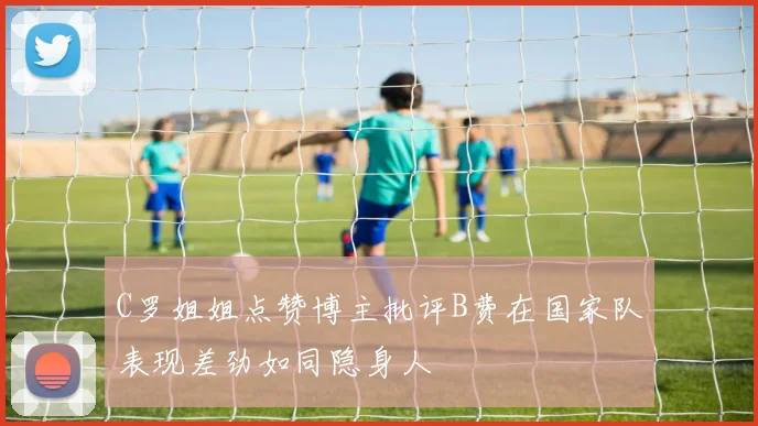 C罗姐姐点赞博主批评B费在国家队表现差劲如同隐身人