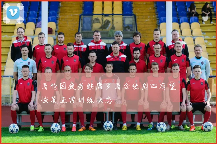马伦因疲劳缺席罗马合练周四有望恢复正常训练状态