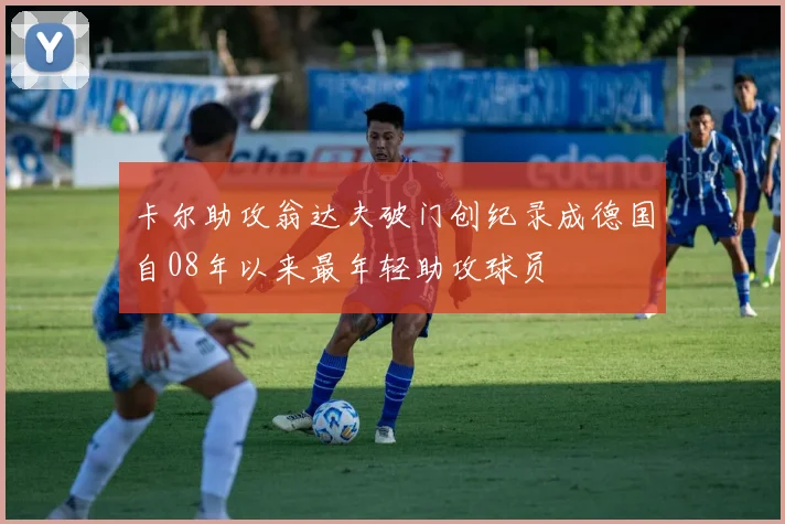 卡尔助攻翁达夫破门创纪录成德国自08年以来最年轻助攻球员