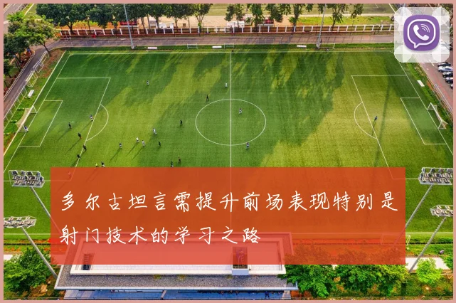 多尔古坦言需提升前场表现特别是射门技术的学习之路